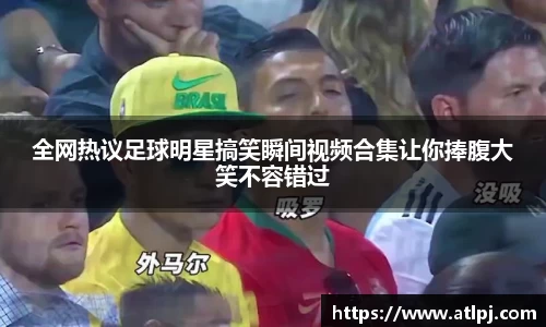 全网热议足球明星搞笑瞬间视频合集让你捧腹大笑不容错过