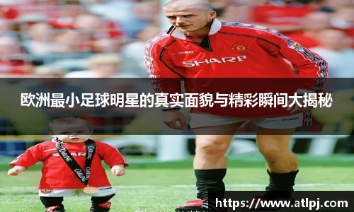 欧洲最小足球明星的真实面貌与精彩瞬间大揭秘